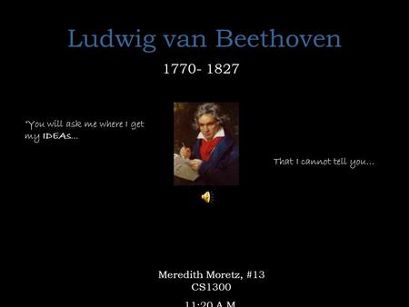 Ludwig van Beethoven 1770- 1827 “You will ask me where I get my IDEAs... That I cannot tell you… Meredith Moretz, #13 CS1300 11:20 A.M.
