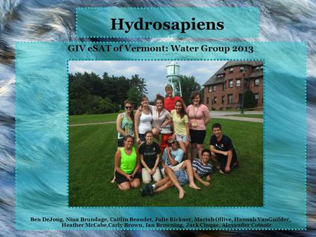 Hydrosapiens GIV eSAT of Vermont: Water Group 2013 Ben DeJong, Nina Brundage, Caitlin Beaudet, Julie Rickner, Mariah Ollive, Hannah VanGuilder, Heather.