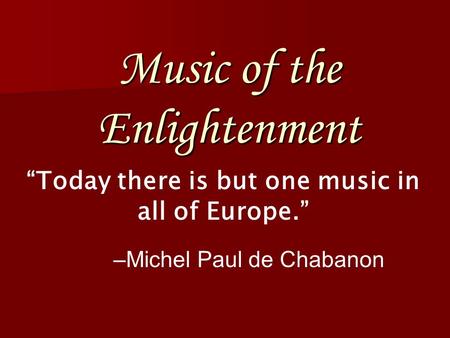 Music of the Enlightenment “Today there is but one music in all of Europe.” –Michel Paul de Chabanon.