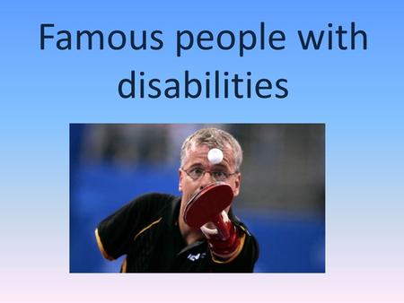 Famous people with disabilities. We are trying to prove that people with disabilities can be full members of society and nothing to give ordinary people.
