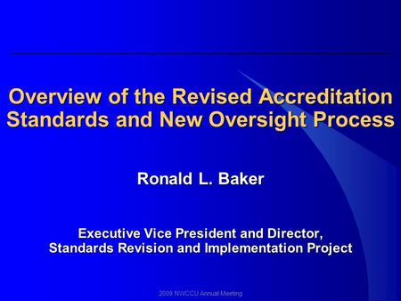 2009 NWCCU Annual Meeting Overview of the Revised Accreditation Standards and New Oversight Process Ronald L. Baker Executive Vice President and Director,