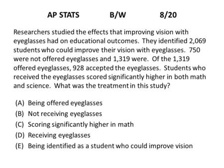 AP STATS B/W 8/20 Researchers studied the effects that improving vision with eyeglasses had on educational outcomes. They.