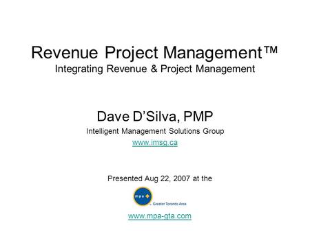 Revenue Project Management™ Integrating Revenue & Project Management Dave D’Silva, PMP Intelligent Management Solutions Group www.imsg.ca Presented Aug.