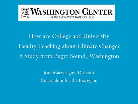 How are College and University Faculty Teaching about Climate Change? A Study from Puget Sound, Washington Jean MacGregor, Director Curriculum for the.
