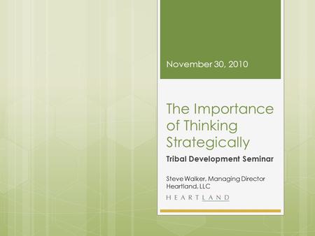 The Importance of Thinking Strategically Tribal Development Seminar November 30, 2010 Steve Walker, Managing Director Heartland, LLC.