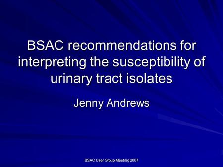 BSAC User Group Meeting 2007 BSAC recommendations for interpreting the susceptibility of urinary tract isolates Jenny Andrews.