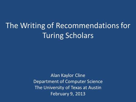 The Writing of Recommendations for Turing Scholars Alan Kaylor Cline Department of Computer Science The University of Texas at Austin February 9, 2013.