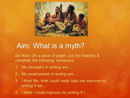 Aim: What is a myth? Do Now: On a piece of paper, put the heading & complete the following sentences  My strengths in writing are…  My weaknesses in.