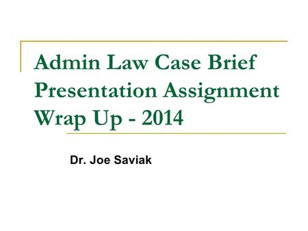 Admin Law Case Brief Presentation Assignment Wrap Up - 2014 Dr. Joe Saviak.