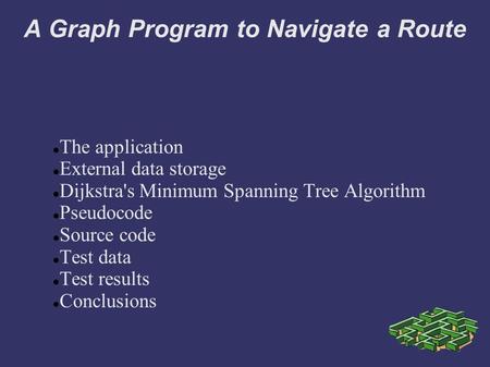 A Graph Program to Navigate a Route The application External data storage Dijkstra's Minimum Spanning Tree Algorithm Pseudocode Source code Test data Test.