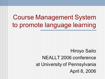 Course Management System to promote language learning Hiroyo Saito NEALLT 2006 conference at University of Pennsylvania April 8, 2006.
