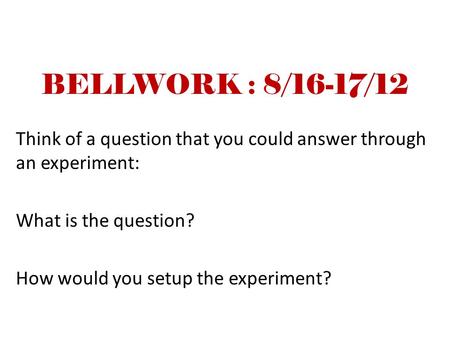 BELLWORK : 8/16-17/12 Think of a question that you could answer through an experiment: What is the question? How would you setup the experiment?