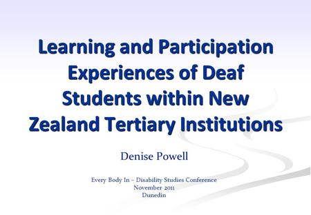 Learning and Participation Experiences of Deaf Students within New Zealand Tertiary Institutions Denise Powell Every Body In – Disability Studies Conference.