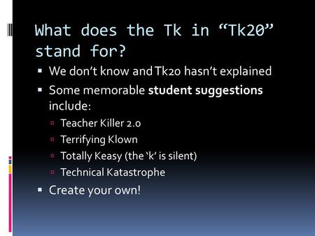 What does the Tk in “Tk20” stand for?  We don’t know and Tk20 hasn’t explained  Some memorable student suggestions include:  Teacher Killer 2.0  Terrifying.