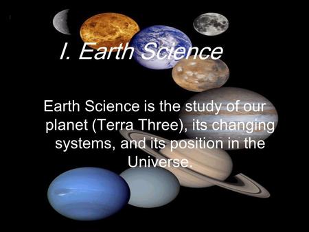 I. Earth Science Earth Science is the study of our planet (Terra Three), its changing systems, and its position in the Universe.