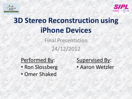 3D Stereo Reconstruction using iPhone Devices Final Presentation 24/12/2012 1 Performed By: Ron Slossberg Omer Shaked Supervised By: Aaron Wetzler.