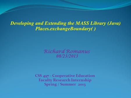 CSS 497 - Cooperative Education Faculty Research Internship Spring / Summer 2013 Richard Romanus 08/23/2013 Developing and Extending the MASS Library (Java)
