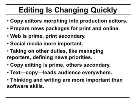 Editing Is Changing Quickly Copy editors morphing into production editors. Prepare news packages for print and online. Web is prime, print secondary. Social.