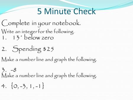 5 Minute Check Complete in your notebook. Write an integer for the following. 1. 13˚ below zero 2. Spending $25 Make a number line and graph the following.
