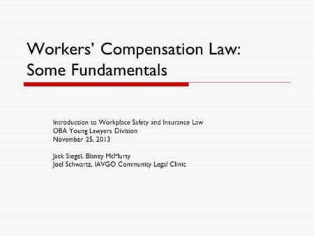 Workers’ Compensation Law: Some Fundamentals Introduction to Workplace Safety and Insurance Law OBA Young Lawyers Division November 25, 2013 Jack Siegel,