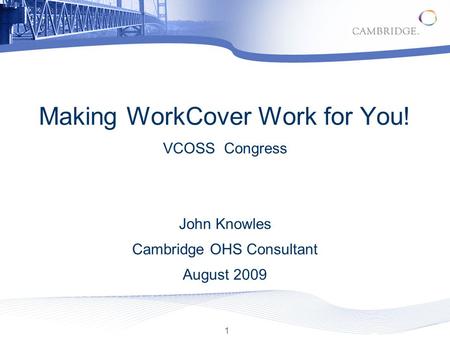 1 Making WorkCover Work for You! VCOSS Congress John Knowles Cambridge OHS Consultant August 2009.