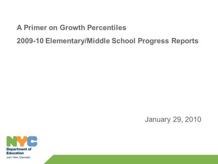 A Primer on Growth Percentiles 2009-10 Elementary/Middle School Progress Reports January 29, 2010.