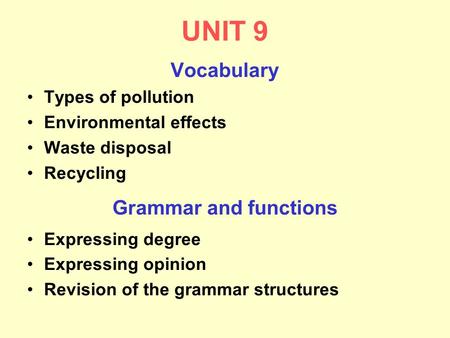 UNIT 9 Vocabulary Types of pollution Environmental effects Waste disposal Recycling Grammar and functions Expressing degree Expressing opinion Revision.