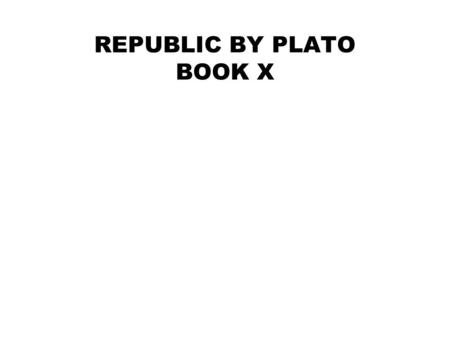 Book X Of The Republic REPUBLIC BY PLATO BOOK X. PLATO'S ARGUMENT AGAINST POETRY Earlier in Republic Socrates