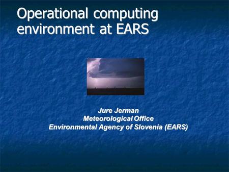 Operational computing environment at EARS Jure Jerman Meteorological Office Environmental Agency of Slovenia (EARS)