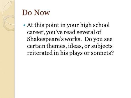 Do Now At this point in your high school career, you’ve read several of Shakespeare’s works. Do you see certain themes, ideas, or subjects reiterated.