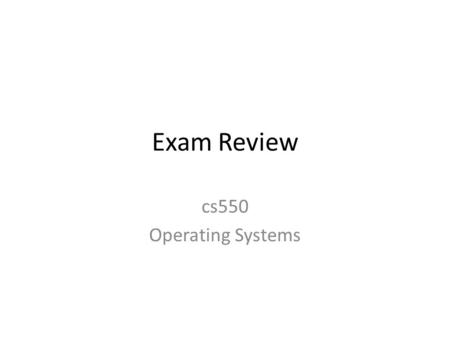 Exam Review cs550 Operating Systems. Preliminary Information Exam will focus on new content, but old content is still fair game. Exam format will be the.