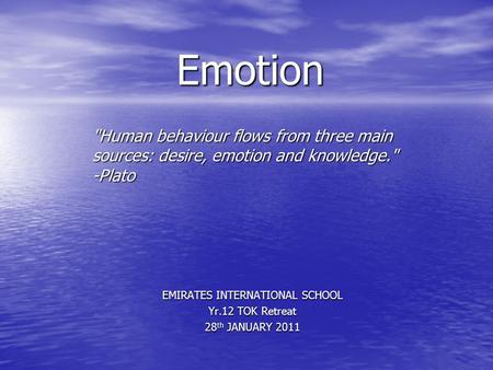 Emotion EMIRATES INTERNATIONAL SCHOOL Yr.12 TOK Retreat 28 th JANUARY 2011 Human behaviour flows from three main sources: desire, emotion and knowledge.