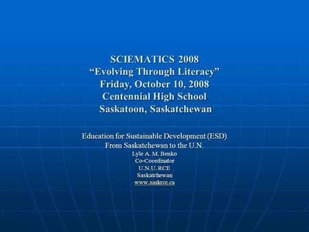 SCIEMATICS 2008 “Evolving Through Literacy” Friday, October 10, 2008 Centennial High School Saskatoon, Saskatchewan Education for Sustainable Development.