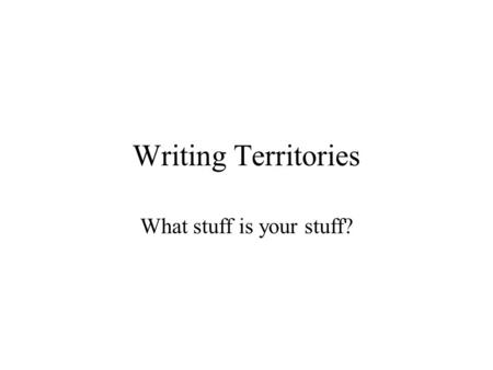 Writing Territories What stuff is your stuff?. Aims & Procedure Why are we doing this? Good writing and great fiction comes from writing about things.