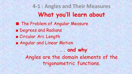 4-1 : Angles and Their Measures What you’ll learn about ■ The Problem of Angular Measure ■ Degrees and Radians ■ Circular Arc Length ■ Angular and Linear.