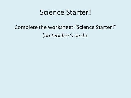 Science Starter! Complete the worksheet “Science Starter!” (on teacher’s desk).