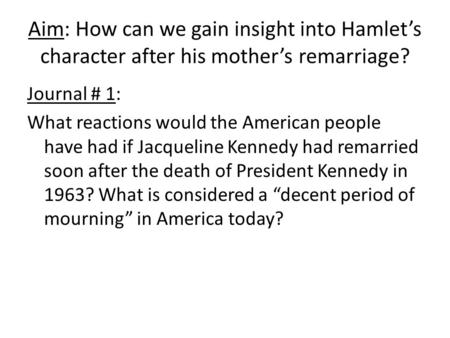 Aim: How can we gain insight into Hamlet’s character after his mother’s remarriage? Journal # 1: What reactions would the American people have had if Jacqueline.