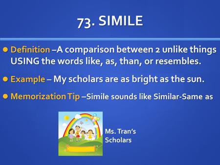 73. SIMILE Definition – A comparison between 2 unlike things USING the words like, as, than, or resembles. Definition – A comparison between 2 unlike things.