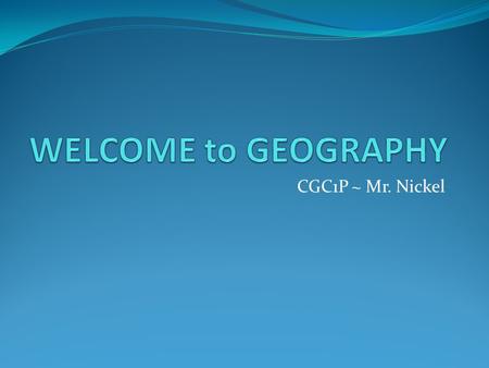 CGC1P ~ Mr. Nickel. Introduction Course Outline Classroom Expectations Information sheet Assign Textbooks Geography Game ~ How much do you know about.
