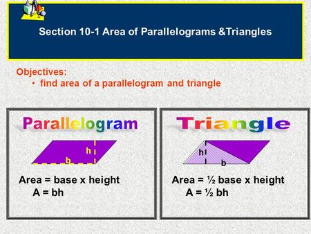 Section 10-1 Area of Parallelograms &Triangles Objectives: find area of a parallelogram and triangle Area = base x height A = bh h b Area = ½ base x height.