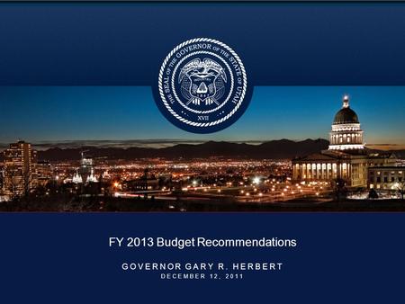 FY 2013 Budget Recommendations GOVERNOR GARY R. HERBERT DECEMBER 12, 2011.