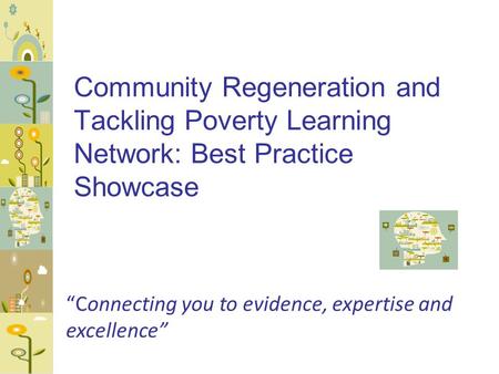 Community Regeneration and Tackling Poverty Learning Network: Best Practice Showcase “Connecting you to evidence, expertise and excellence”