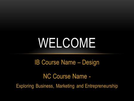 IB Course Name – Design NC Course Name - Exploring Business, Marketing and Entrepreneurship WELCOME.