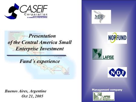 Presentation of the Central America Small Enterprise Investment Fund´s experience Buenos Aires, Argentine Oct 21, 2005 Management company.