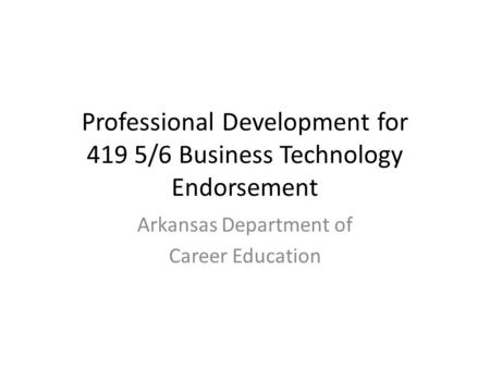 Professional Development for 419 5/6 Business Technology Endorsement Arkansas Department of Career Education.