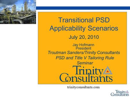 Transitional PSD Applicability Scenarios July 20, 2010 Jay Hofmann President trinityconsultants.com Troutman Sanders/Trinity Consultants PSD and Title.