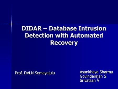 DIDAR – Database Intrusion Detection with Automated Recovery Asankhaya Sharma Govindarajan S Srivatsan V Prof. DVLN Somayajulu.