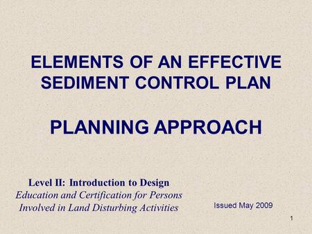 1 ELEMENTS OF AN EFFECTIVE SEDIMENT CONTROL PLAN PLANNING APPROACH Issued May 2009 Level II: Introduction to Design Education and Certification for Persons.