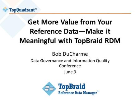 Get More Value from Your Reference Data—Make it Meaningful with TopBraid RDM Bob DuCharme Data Governance and Information Quality Conference June 9.