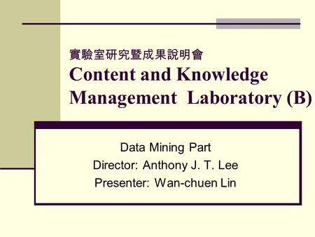實驗室研究暨成果說明會 Content and Knowledge Management Laboratory (B) Data Mining Part Director: Anthony J. T. Lee Presenter: Wan-chuen Lin.
